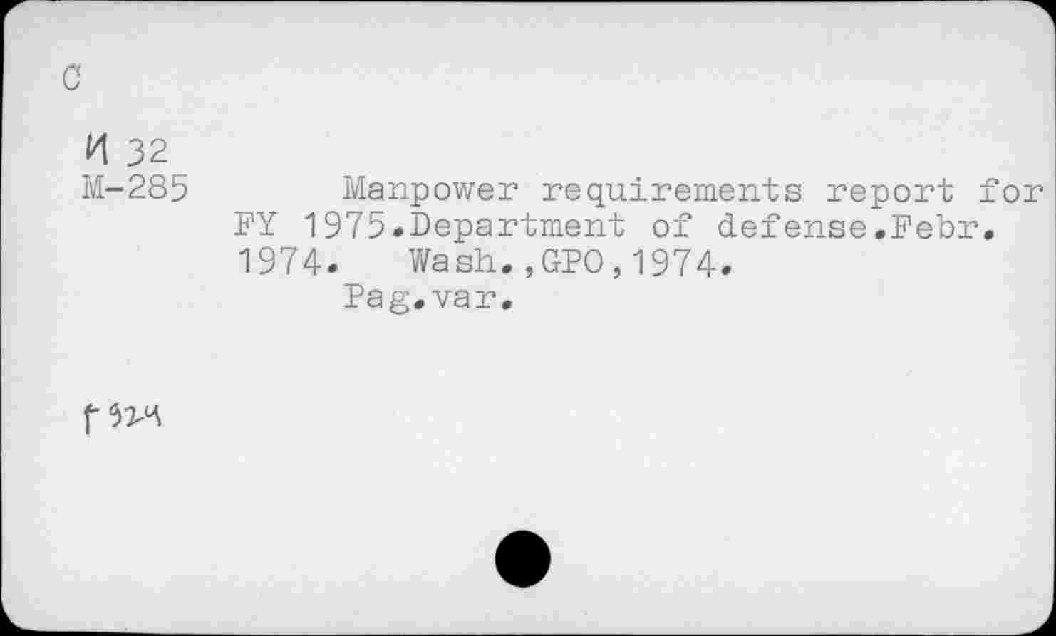 ﻿H 32 M-285
Manpower requirements report for PY 1975»Department of defense.Fehr. 1974. Wash.,GPO,1974.
Pag.var.
